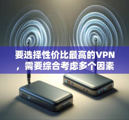 要选择性价比最高的VPN,需要综合考虑多个因素,包括平台价格、网络速度、安全性、多设备连接、用户评价、适用场景、预算约束等。以下是详细的比较和建议