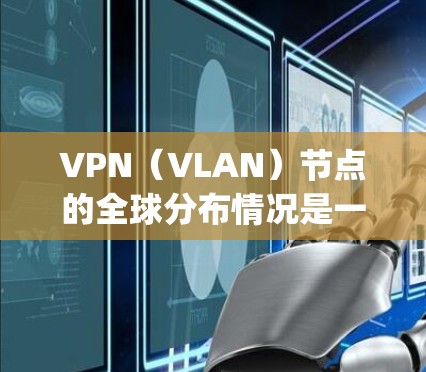 VPN（VLAN）节点的全球分布情况是一个动态且复杂的主题，因为VPN_nodes的数量、位置和覆盖范围会随着技术发展而不断变化。以下是一些关于VPN节点全球分布的初步信息