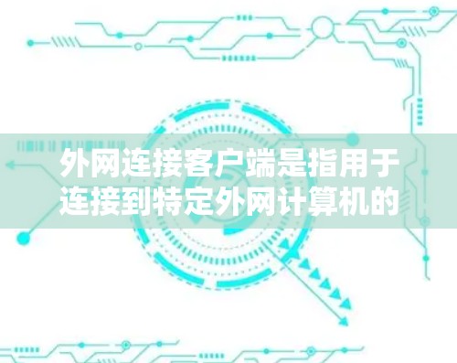 外网连接客户端是指用于连接到特定外网计算机的终端工具，涵盖本地和服务器级别的应用。以下是关于这些客户端的详细信息
