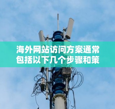 海外网站访问方案通常包括以下几个步骤和策略，以确保目标网站的访问高效、安全、合规且符合当地法律法规。以下是一个全面的访问方案框架