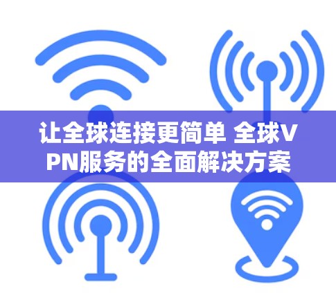 让全球连接更简单 全球VPN服务的全面解决方案