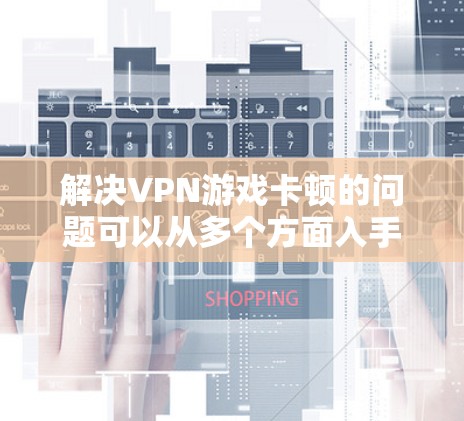 解决VPN游戏卡顿的问题可以从多个方面入手,以下是一步步的解决方案 解决VPN游戏卡顿的问题可以从多个方面入手,以下是一步步的解决方案