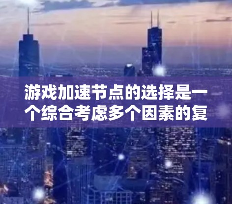 游戏加速节点的选择是一个综合考虑多个因素的复杂过程，以下是详细的步骤指南