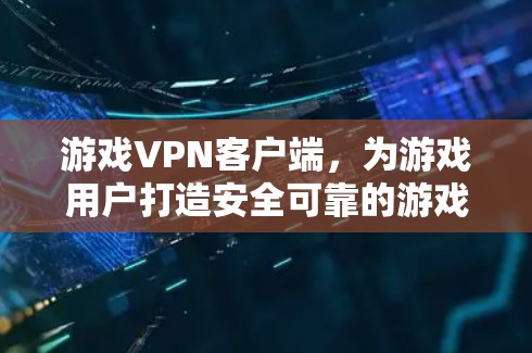 游戏VPN客户端,为游戏用户打造安全可靠的游戏视频通话服务 游戏VPN客户端,为游戏用户打造安全可靠的游戏视频通话服务