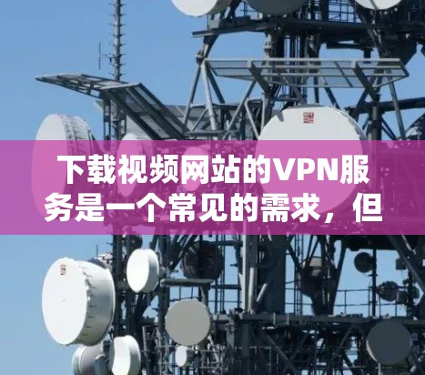 下载视频网站的VPN服务是一个常见的需求，但也伴随着一些潜在的挑战。以下是一些推荐的VPN选项，结合你的需求和考虑因素，帮助你做出明智的选择