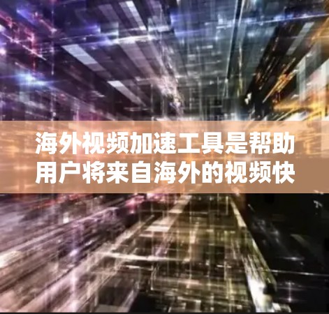 海外视频加速工具是帮助用户将来自海外的视频快速加载到国内电脑上的工具。这些工具通常可以帮助用户节省时间，避免因网络延迟或其他问题导致的视频加载延迟。以下是一些常见的海外视频加速工具及其特点