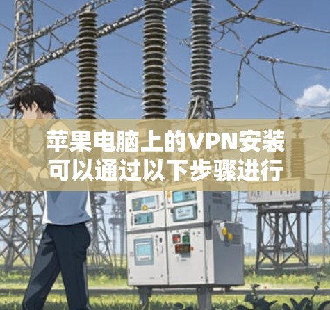 苹果电脑上的VPN安装可以通过以下步骤进行