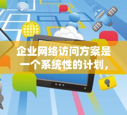 企业网络访问方案是一个系统性的计划，旨在确保企业的网络访问活动符合法律法规、企业文化和企业内部监管要求，同时保护企业的数据安全和信息安全。以下是一个完整的网络访问方案框架，供您参考