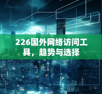 226国外网络访问工具，趋势与选择