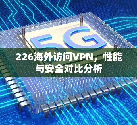 226海外访问VPN，性能与安全对比分析