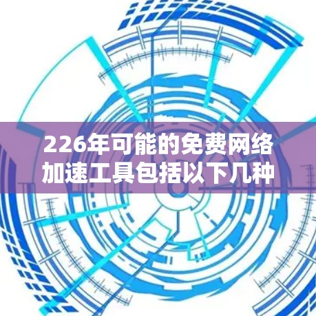 226年可能的免费网络加速工具包括以下几种，用户可以根据需求选择合适的解决方案