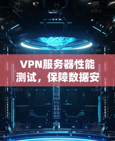 VPN服务器性能测试，保障数据安全的关键因素