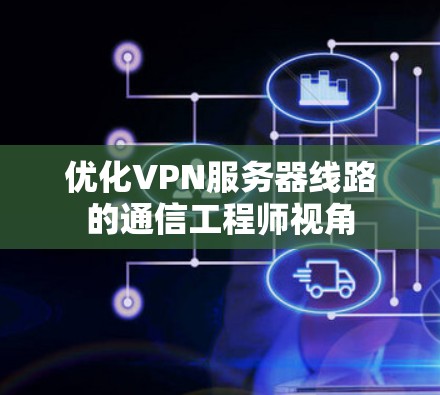 优化VPN服务器线路的通信工程师视角