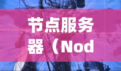 节点服务器（Node.js）是一种高性能、轻量级的服务器框架，支持多线程和分布式计算，广泛用于处理大规模数据和高并发任务。以下是对节点服务器的详细介绍