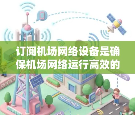 订阅机场网络设备是确保机场网络运行高效的步骤。以下是一个系统化的教程指南，帮助你顺利订阅和配置机场网络设备