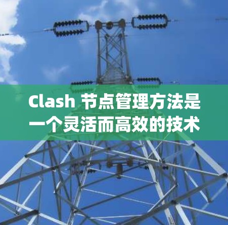 Clash 节点管理方法是一个灵活而高效的技术，用于在 Node.js 中实现节点间的通信和交互。以下是一个系统的Clash节点管理指南，帮助您理解和应用Clash节点管理方法