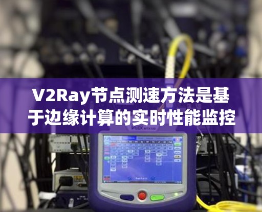 V2Ray节点测速方法是基于边缘计算的实时性能监控工具，用于评估网络节点的流量、延迟和连接情况。以下是对V2Ray节点测速方法的详细说明