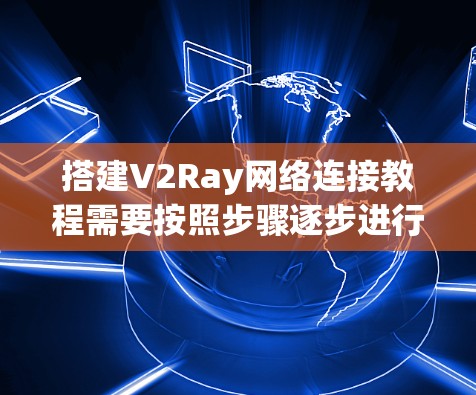 搭建V2Ray网络连接教程需要按照步骤逐步进行，确保每个设备正确连接到目标设备。以下是详细的步骤指南
