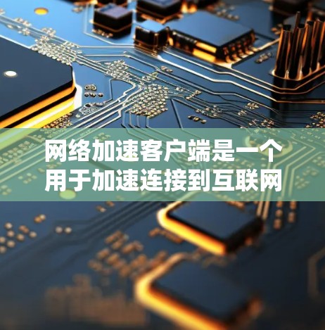 网络加速客户端是一个用于加速连接到互联网服务器的工具，旨在提升文件下载速度和网络连接稳定性。以下是对网络加速客户端的详细分析
