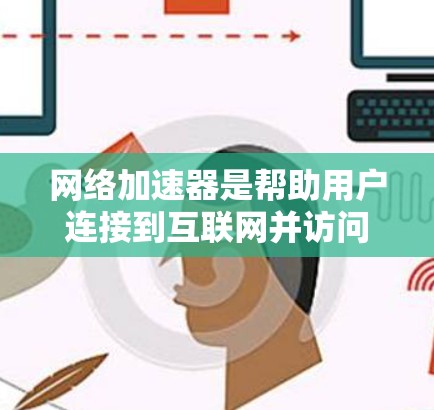 网络加速器是帮助用户连接到互联网并访问更多网站、减少延迟和减少网络设备的工具。以下是详细的使用指南，帮助您顺利使用网络加速器