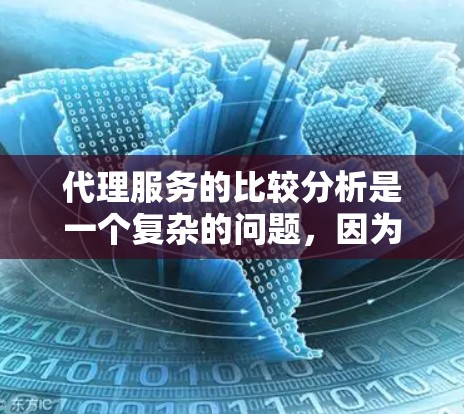代理服务的比较分析是一个复杂的问题,因为它涉及多个因素,包括代理的类型、服务模式、成本、效率、市场覆盖范围、可靠性等。以下是一个代理服务比较分析的框架,可以帮助你全面分析不同代理的特点和适用场景
