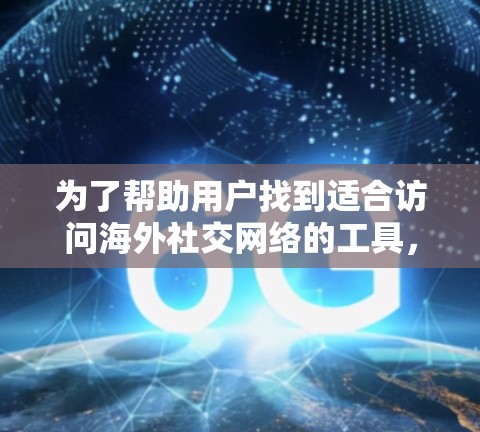 为了帮助用户找到适合访问海外社交网络的工具，以下是详细的推荐和使用指引