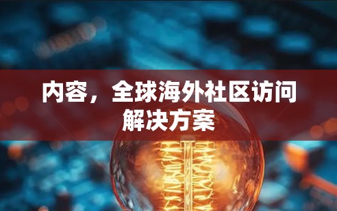 内容，全球海外社区访问解决方案