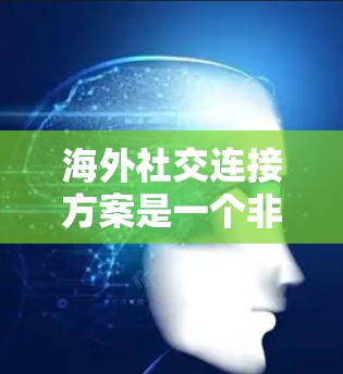 海外社交连接方案是一个非常重要的沟通工具，可以帮助你与来自世界各地的朋友建立联系，提升曝光度和影响力。以下是一些常见的海外社交连接方案和方法，帮助你轻松与海外朋友保持联系