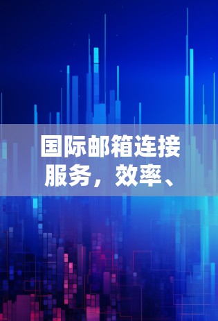 国际邮箱连接服务,效率、安全与便捷,助力国际沟通