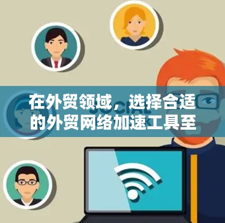 在外贸领域，选择合适的外贸网络加速工具至关重要，以提升上传和下载效率。以下是一些建议和推荐，供您参考