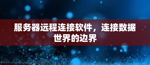 服务器远程连接软件，连接数据世界的边界