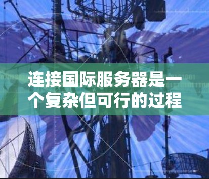 连接国际服务器是一个复杂但可行的过程,涉及到多种步骤和配置。以下是一个简要的指南,帮助您逐步连接国际服务器