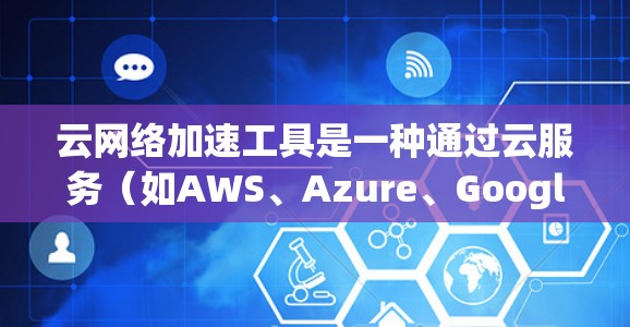 云网络加速工具是一种通过云服务（如AWS、Azure、Google Cloud等）提供的工具，用于提升网络连接的性能。以下是该工具的详细分析