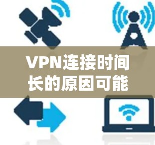 VPN连接时间长的原因可能涉及多种因素,包括网络不稳定、VPN协议性能、服务器延迟以及加密安全性。为了有效解决这个问题,可以从以下几个方面入手