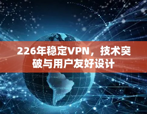 226年稳定VPN，技术突破与用户友好设计