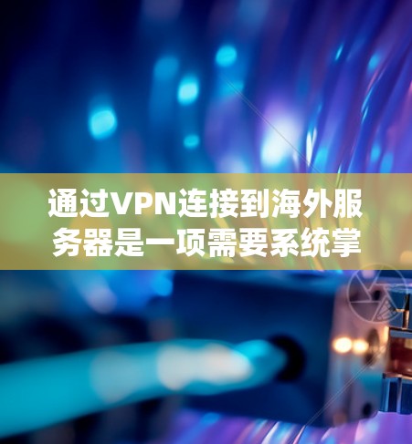 通过VPN连接到海外服务器是一项需要系统掌握技能的任务,以下是一个详细的学习指南 通过VPN连接到海外服务器是一项需要系统掌握技能的任务,以下是一个详细的学习指南