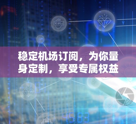稳定机场订阅，为你量身定制，享受专属权益！