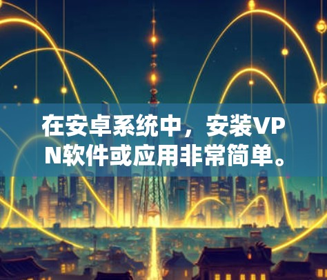 在安卓系统中，安装VPN软件或应用非常简单。以下是几种常见方法，帮助你轻松安装VPN