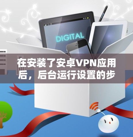 在安装了安卓VPN应用后,后台运行设置的步骤如下