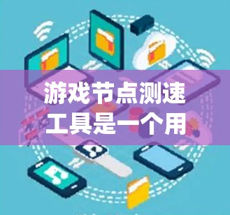 游戏节点测速工具是一个用于评估节点.js代码执行速度和性能的工具。以下是对该工具的详细分析