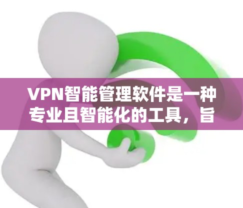 VPN智能管理软件是一种专业且智能化的工具，旨在帮助用户更好地管理和监控VPN服务，以减少被钓鱼和恶意软件感染的风险，同时保障网络服务的质量。以下是该软件的主要功能和使用步骤