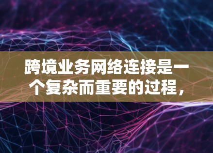 跨境业务网络连接是一个复杂而重要的过程，涉及多个方面，需综合考虑以确保业务顺利进行。以下是对这一过程的详细分析和建议