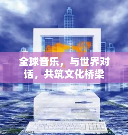 全球音乐，与世界对话，共筑文化桥梁