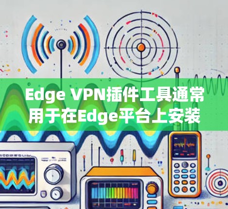 Edge VPN插件工具通常用于在Edge平台上安装VPN服务。Edge VPN插件工具可以帮助用户在Edge平台上轻松安装和使用VPN服务，同时提供多种配置选项以满足不同的使用需求