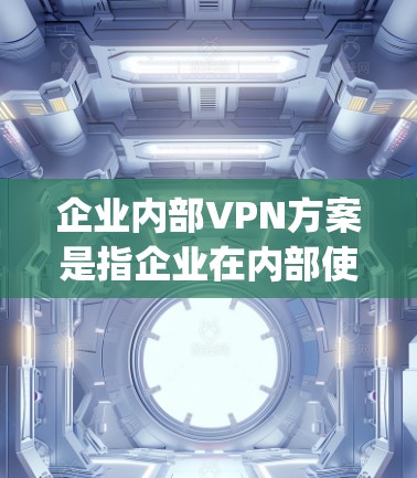 企业内部VPN方案是指企业在内部使用VPN技术来保障数据 confidentiality、加密传输以及内部员工的安全。以下是一些常见的企业内部VPN方案和实施步骤，以及可能需要考虑的因素