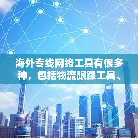 海外专线网络工具有很多种，包括物流跟踪工具、物流查询工具、订单管理工具等。以下是一些常用的海外专线网络工具推荐