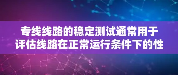 专线线路的稳定测试通常用于评估线路在正常运行条件下的性能和可靠性。通过测试可以检测线路在各种条件下的稳定性，确保数据传输、信号流畅等问题，从而优化线路设计和操作