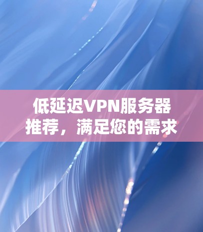 低延迟VPN服务器推荐，满足您的需求