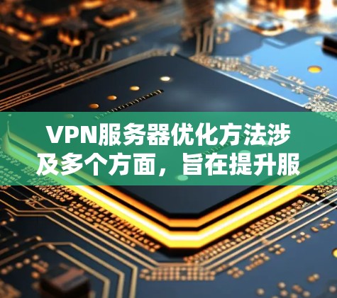 VPN服务器优化方法涉及多个方面，旨在提升服务器的性能、安全性和用户体验。以下是对 VPN 网站优化方法的详细总结