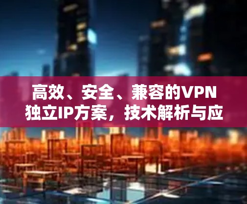 高效、安全、兼容的VPN独立IP方案，技术解析与应用优势